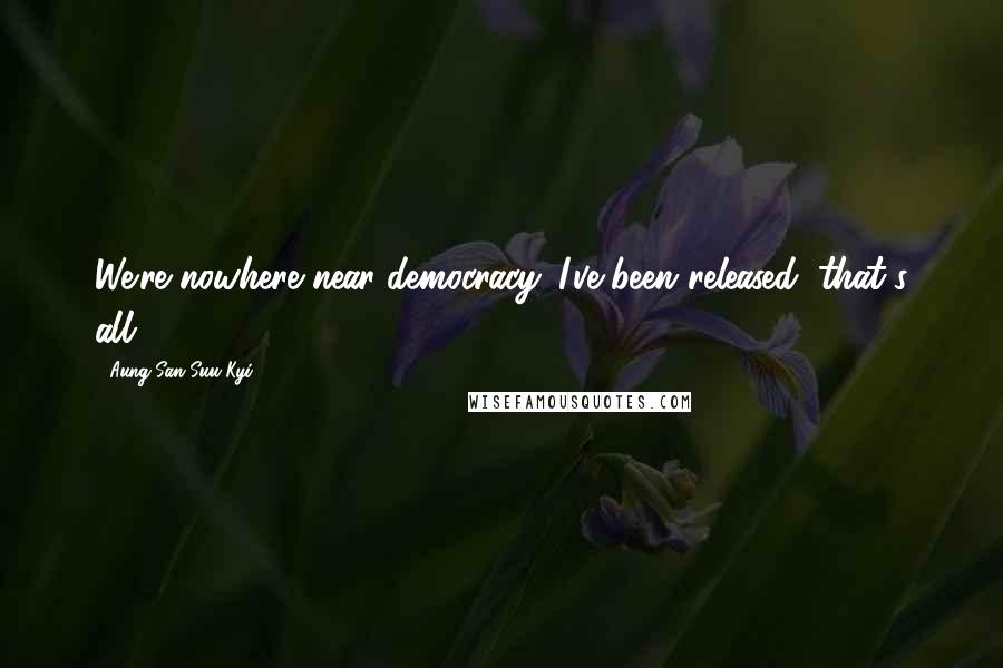 Aung San Suu Kyi Quotes: We're nowhere near democracy. I've been released, that's all.