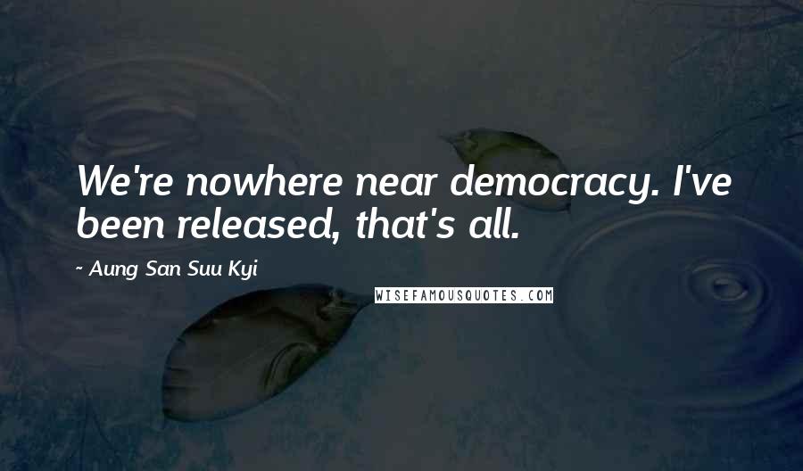 Aung San Suu Kyi Quotes: We're nowhere near democracy. I've been released, that's all.