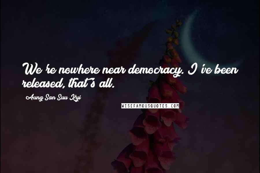 Aung San Suu Kyi Quotes: We're nowhere near democracy. I've been released, that's all.