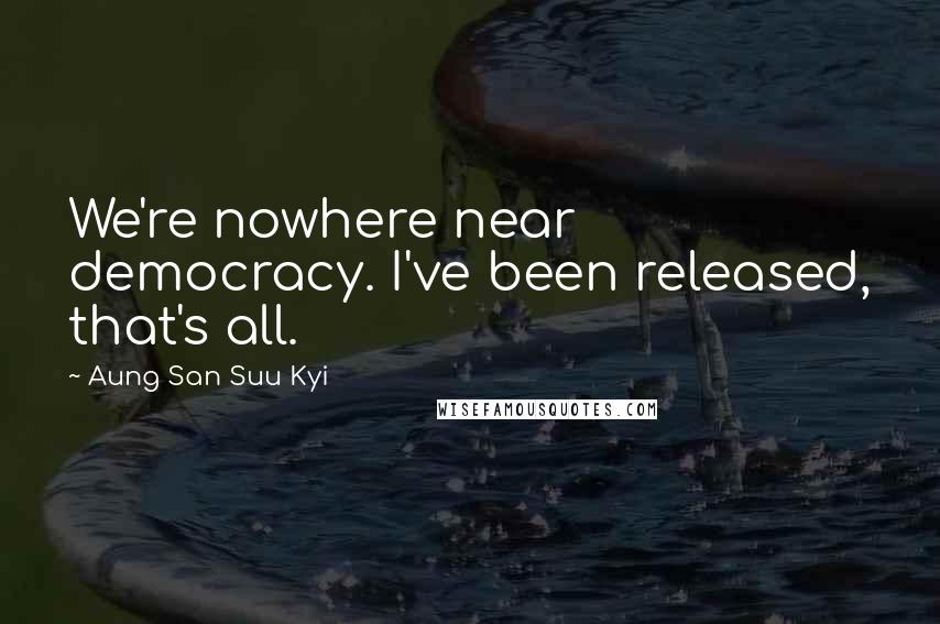 Aung San Suu Kyi Quotes: We're nowhere near democracy. I've been released, that's all.