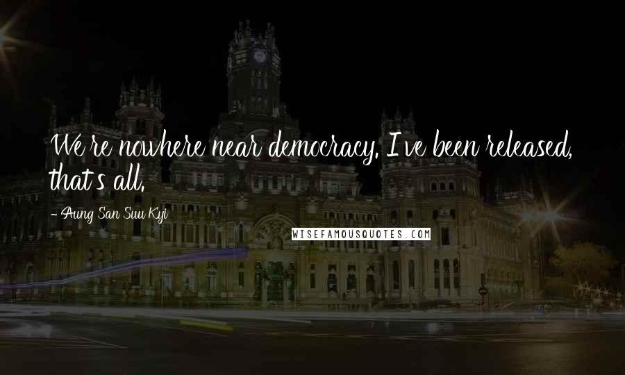 Aung San Suu Kyi Quotes: We're nowhere near democracy. I've been released, that's all.