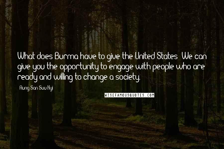 Aung San Suu Kyi Quotes: What does Burma have to give the United States? We can give you the opportunity to engage with people who are ready and willing to change a society.