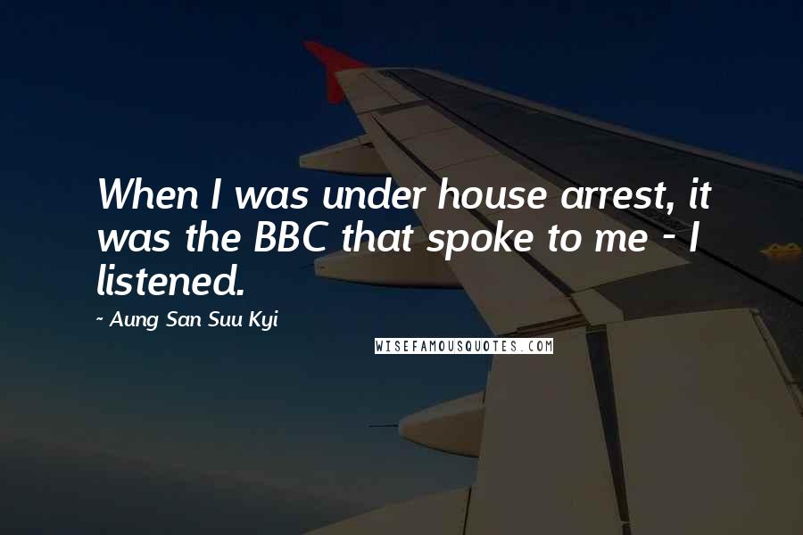 Aung San Suu Kyi Quotes: When I was under house arrest, it was the BBC that spoke to me - I listened.