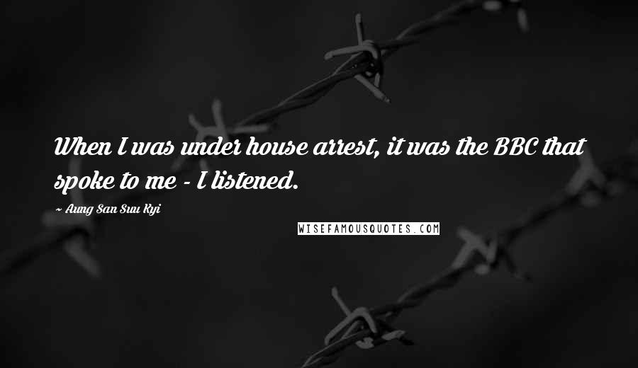 Aung San Suu Kyi Quotes: When I was under house arrest, it was the BBC that spoke to me - I listened.