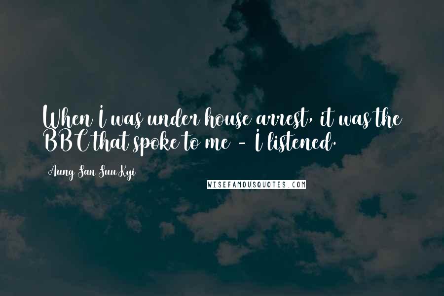 Aung San Suu Kyi Quotes: When I was under house arrest, it was the BBC that spoke to me - I listened.