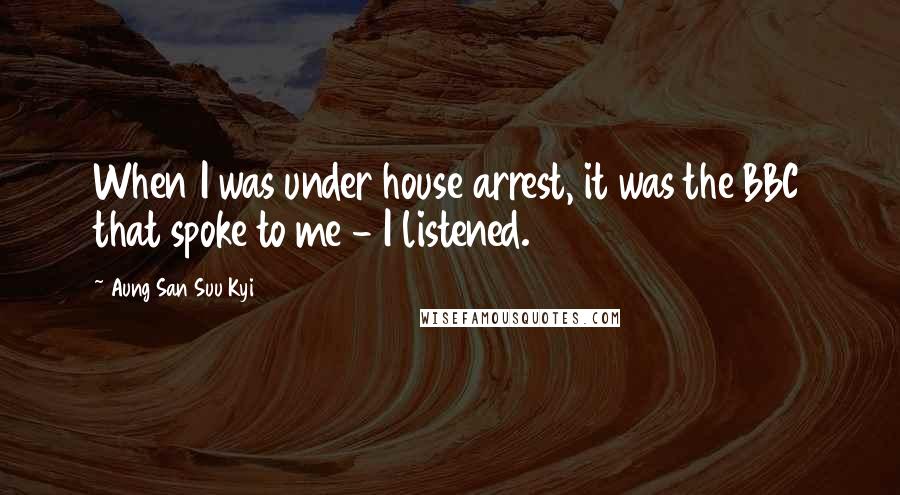 Aung San Suu Kyi Quotes: When I was under house arrest, it was the BBC that spoke to me - I listened.