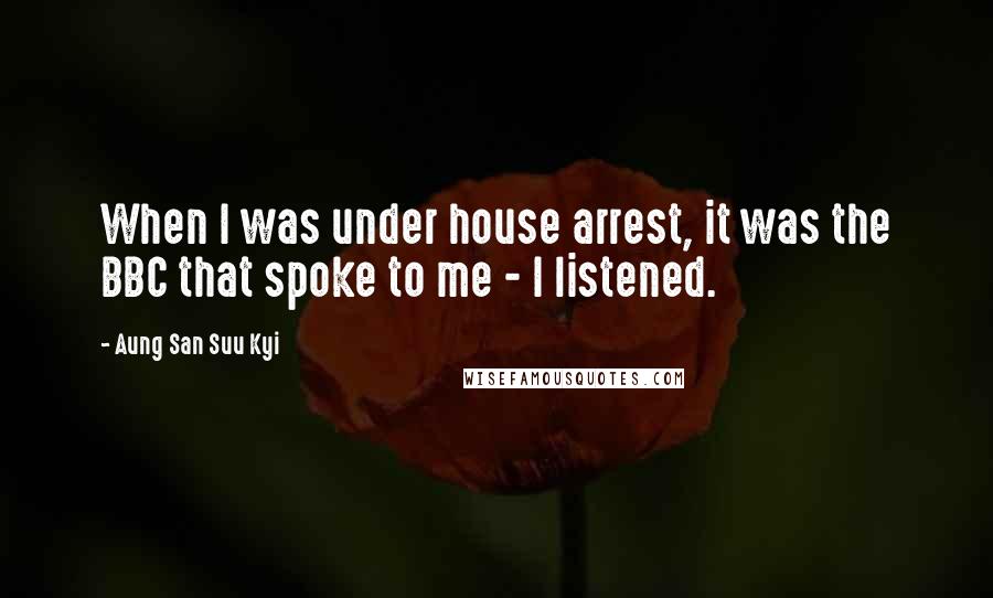 Aung San Suu Kyi Quotes: When I was under house arrest, it was the BBC that spoke to me - I listened.