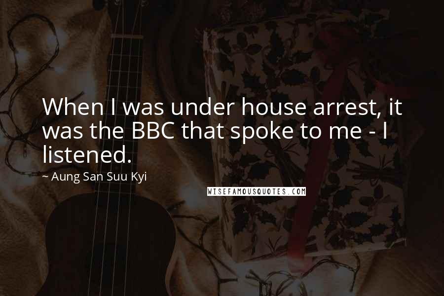 Aung San Suu Kyi Quotes: When I was under house arrest, it was the BBC that spoke to me - I listened.