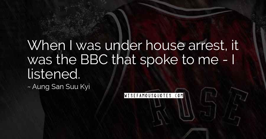 Aung San Suu Kyi Quotes: When I was under house arrest, it was the BBC that spoke to me - I listened.