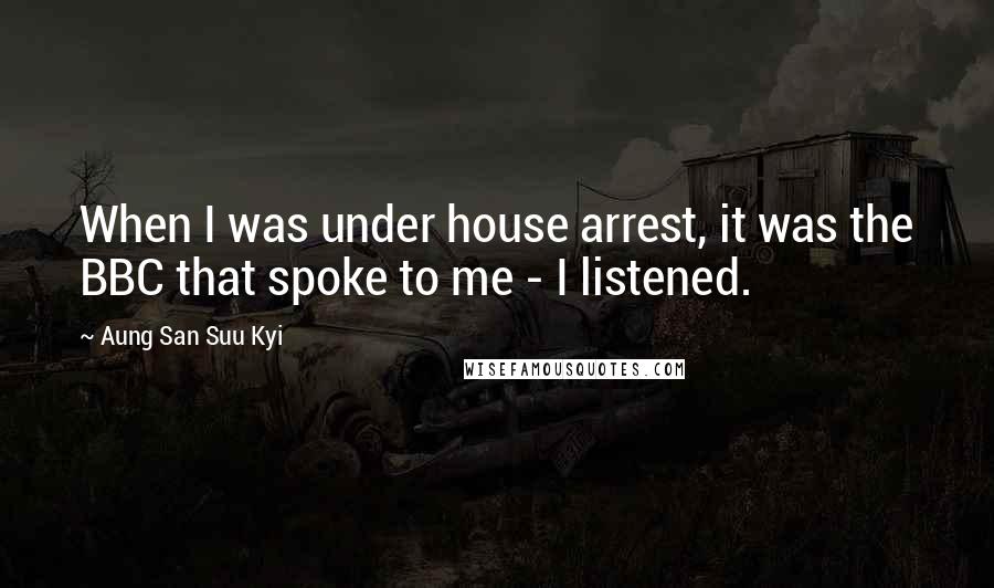 Aung San Suu Kyi Quotes: When I was under house arrest, it was the BBC that spoke to me - I listened.