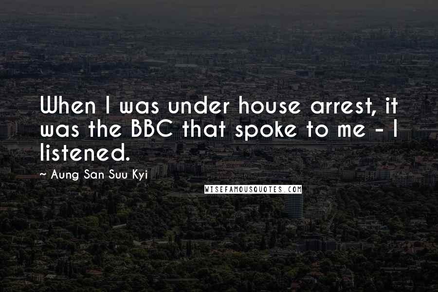 Aung San Suu Kyi Quotes: When I was under house arrest, it was the BBC that spoke to me - I listened.