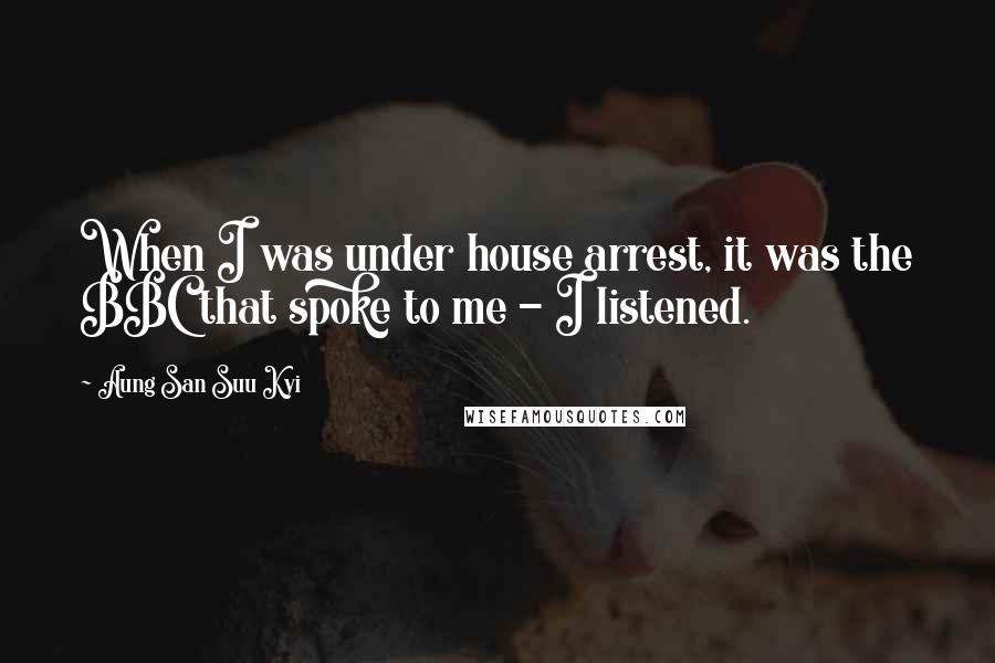 Aung San Suu Kyi Quotes: When I was under house arrest, it was the BBC that spoke to me - I listened.