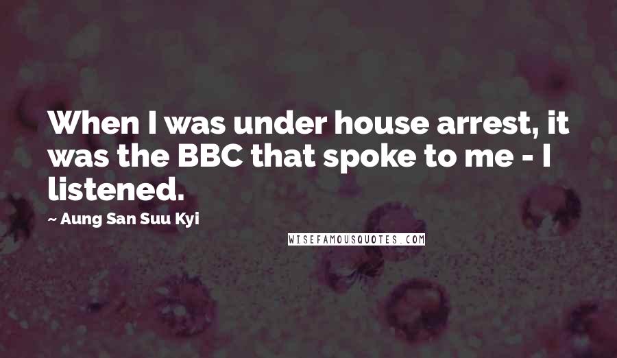Aung San Suu Kyi Quotes: When I was under house arrest, it was the BBC that spoke to me - I listened.
