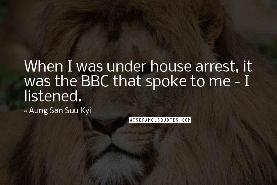 Aung San Suu Kyi Quotes: When I was under house arrest, it was the BBC that spoke to me - I listened.