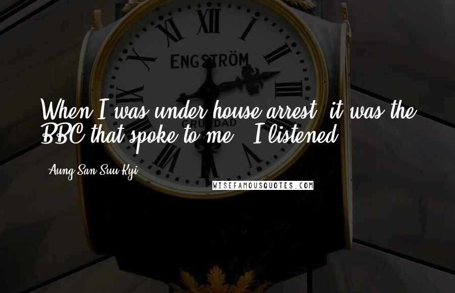 Aung San Suu Kyi Quotes: When I was under house arrest, it was the BBC that spoke to me - I listened.