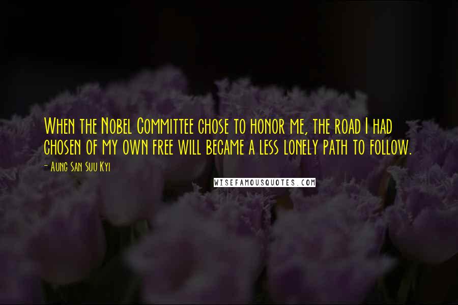 Aung San Suu Kyi Quotes: When the Nobel Committee chose to honor me, the road I had chosen of my own free will became a less lonely path to follow.