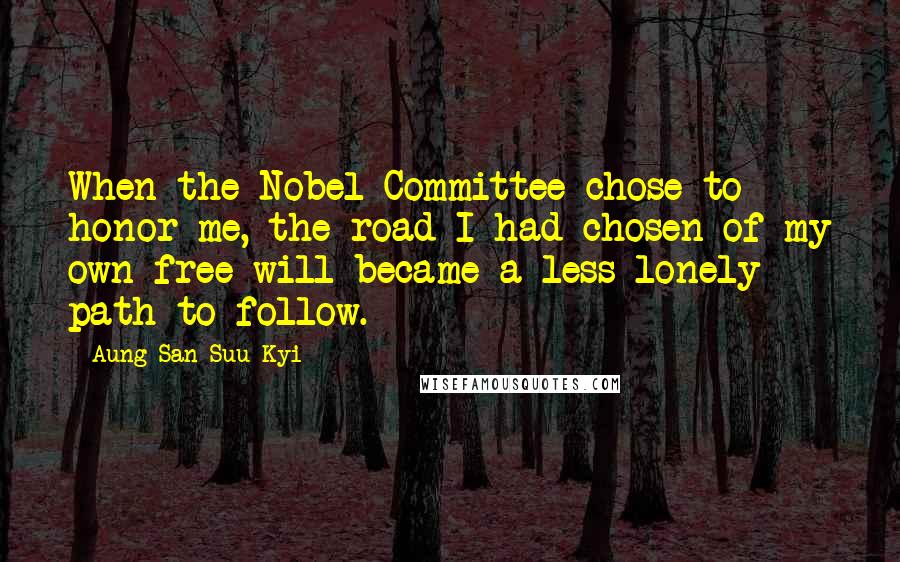 Aung San Suu Kyi Quotes: When the Nobel Committee chose to honor me, the road I had chosen of my own free will became a less lonely path to follow.