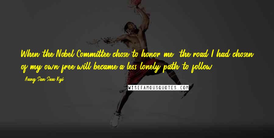 Aung San Suu Kyi Quotes: When the Nobel Committee chose to honor me, the road I had chosen of my own free will became a less lonely path to follow.