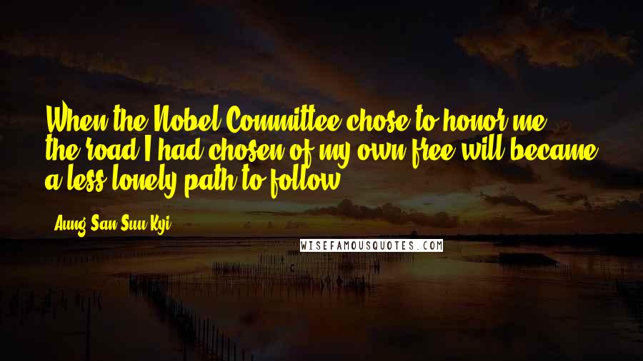 Aung San Suu Kyi Quotes: When the Nobel Committee chose to honor me, the road I had chosen of my own free will became a less lonely path to follow.