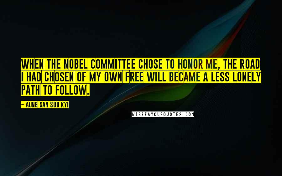 Aung San Suu Kyi Quotes: When the Nobel Committee chose to honor me, the road I had chosen of my own free will became a less lonely path to follow.