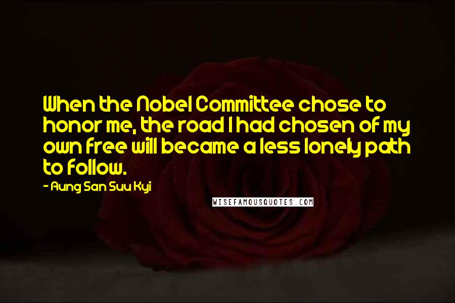 Aung San Suu Kyi Quotes: When the Nobel Committee chose to honor me, the road I had chosen of my own free will became a less lonely path to follow.