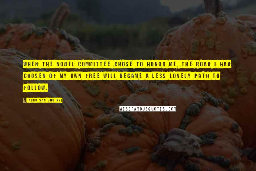 Aung San Suu Kyi Quotes: When the Nobel Committee chose to honor me, the road I had chosen of my own free will became a less lonely path to follow.