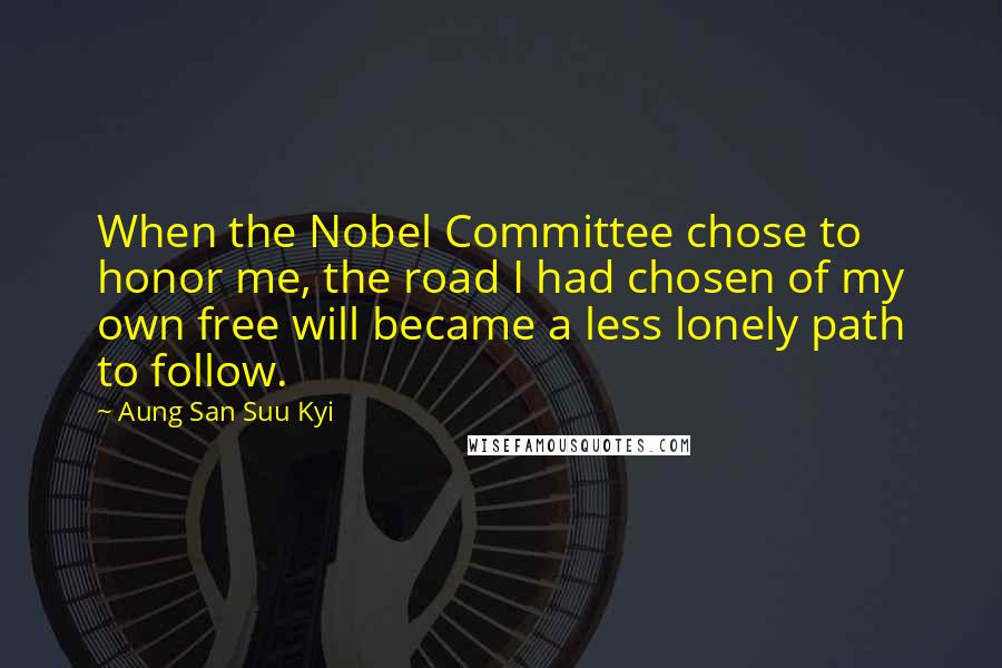 Aung San Suu Kyi Quotes: When the Nobel Committee chose to honor me, the road I had chosen of my own free will became a less lonely path to follow.