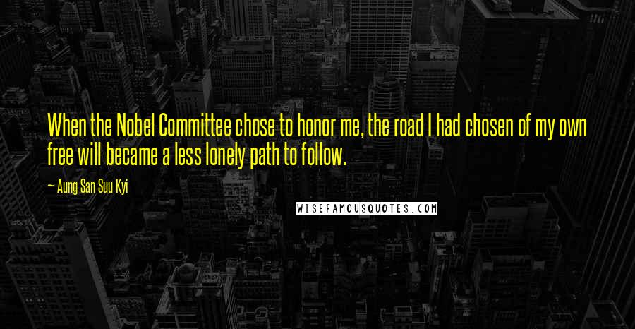 Aung San Suu Kyi Quotes: When the Nobel Committee chose to honor me, the road I had chosen of my own free will became a less lonely path to follow.