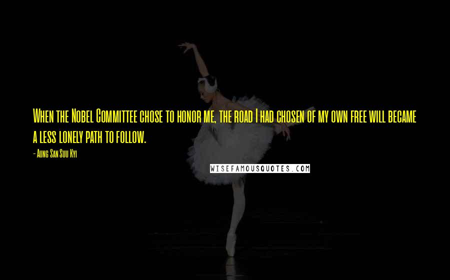 Aung San Suu Kyi Quotes: When the Nobel Committee chose to honor me, the road I had chosen of my own free will became a less lonely path to follow.