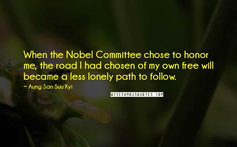 Aung San Suu Kyi Quotes: When the Nobel Committee chose to honor me, the road I had chosen of my own free will became a less lonely path to follow.