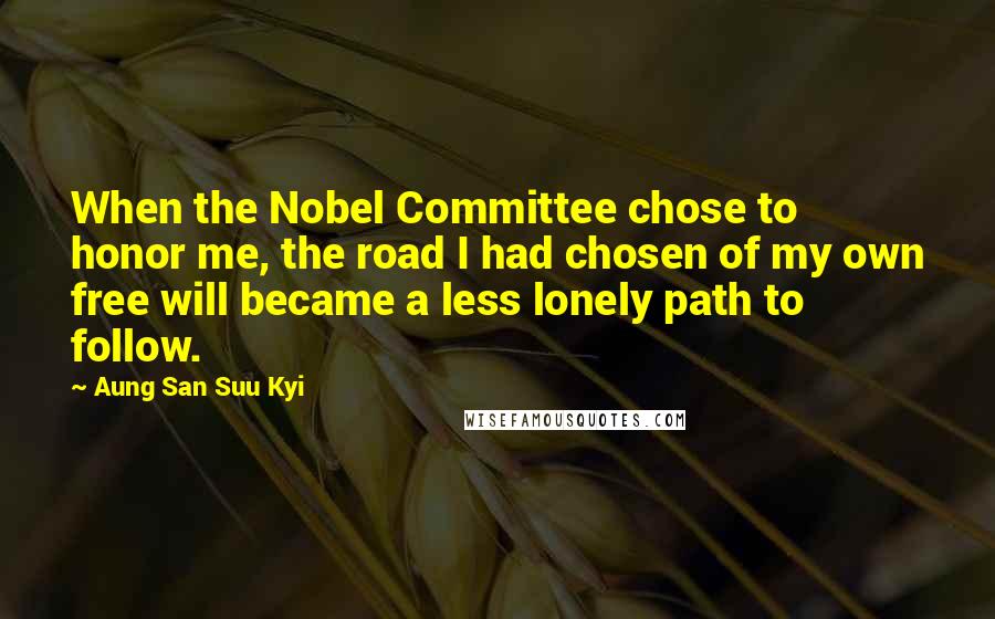 Aung San Suu Kyi Quotes: When the Nobel Committee chose to honor me, the road I had chosen of my own free will became a less lonely path to follow.