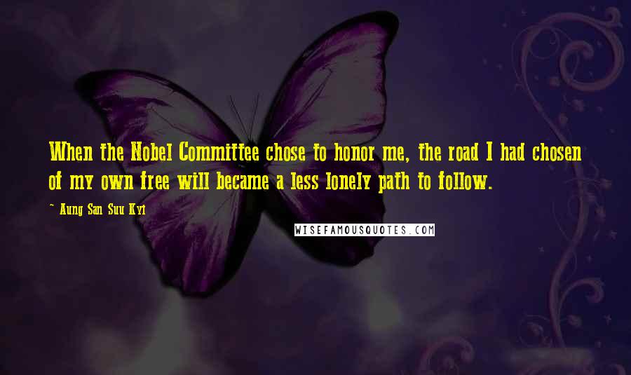 Aung San Suu Kyi Quotes: When the Nobel Committee chose to honor me, the road I had chosen of my own free will became a less lonely path to follow.