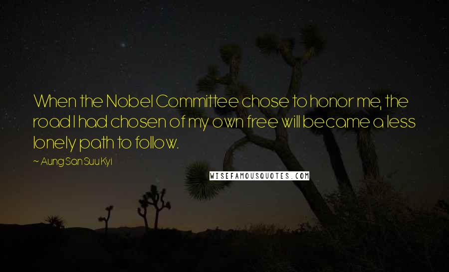 Aung San Suu Kyi Quotes: When the Nobel Committee chose to honor me, the road I had chosen of my own free will became a less lonely path to follow.