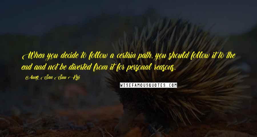 Aung San Suu Kyi Quotes: When you decide to follow a certain path, you should follow it to the end and not be diverted from it for personal reasons.