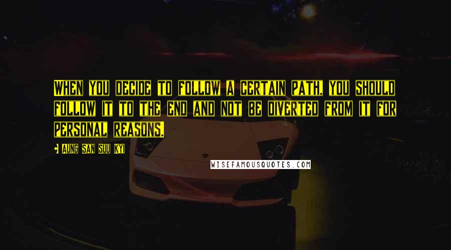 Aung San Suu Kyi Quotes: When you decide to follow a certain path, you should follow it to the end and not be diverted from it for personal reasons.