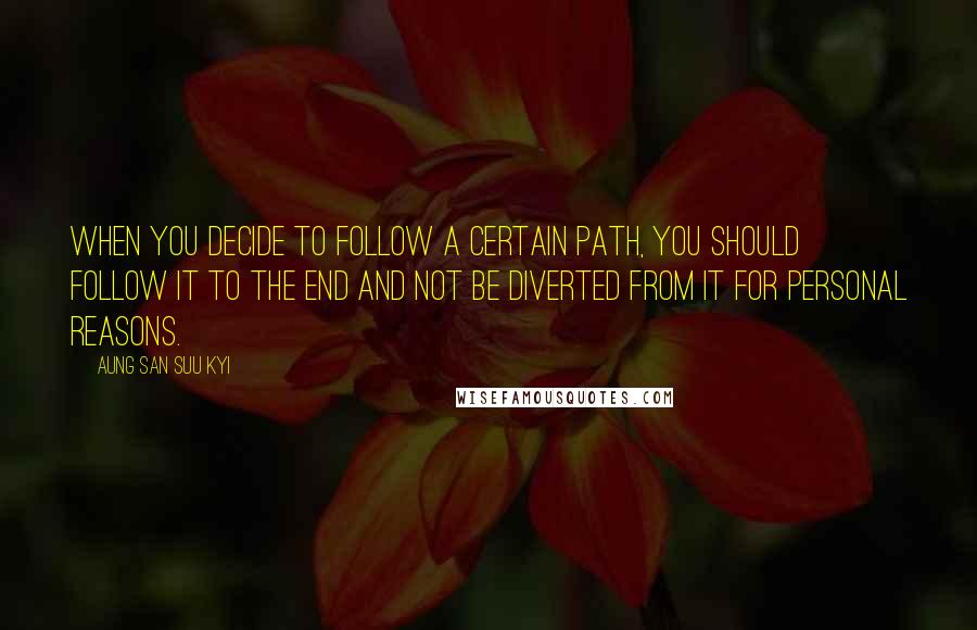 Aung San Suu Kyi Quotes: When you decide to follow a certain path, you should follow it to the end and not be diverted from it for personal reasons.