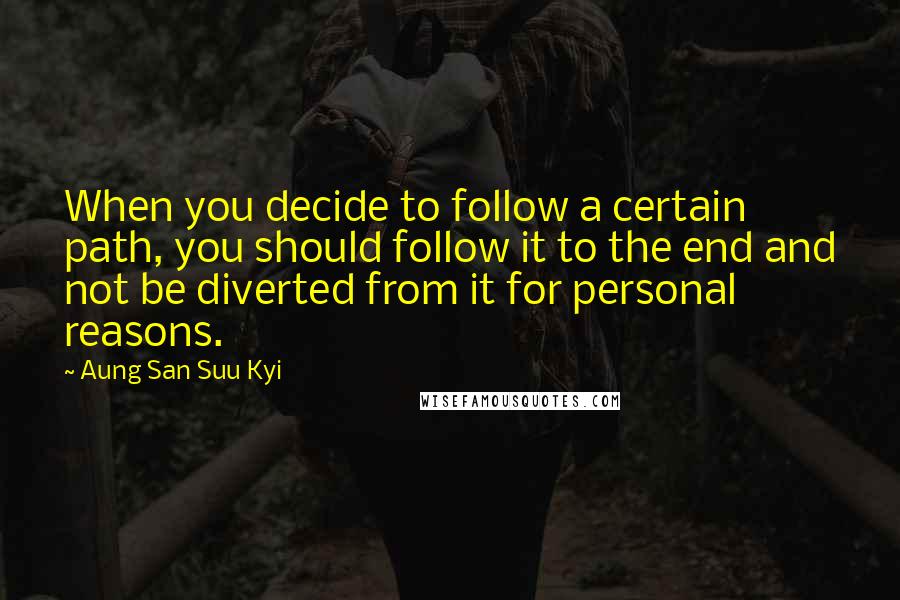 Aung San Suu Kyi Quotes: When you decide to follow a certain path, you should follow it to the end and not be diverted from it for personal reasons.