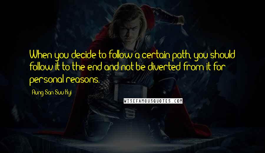 Aung San Suu Kyi Quotes: When you decide to follow a certain path, you should follow it to the end and not be diverted from it for personal reasons.