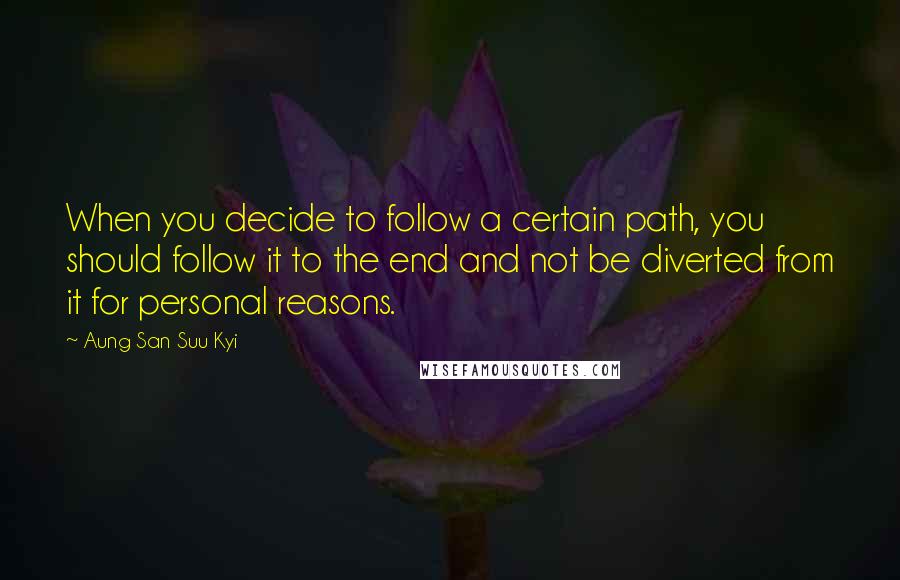 Aung San Suu Kyi Quotes: When you decide to follow a certain path, you should follow it to the end and not be diverted from it for personal reasons.