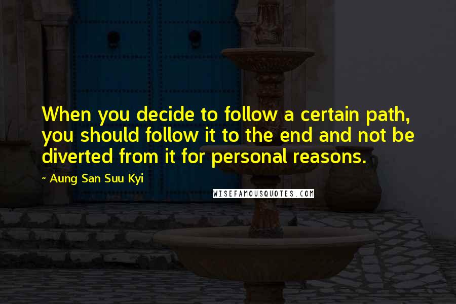 Aung San Suu Kyi Quotes: When you decide to follow a certain path, you should follow it to the end and not be diverted from it for personal reasons.