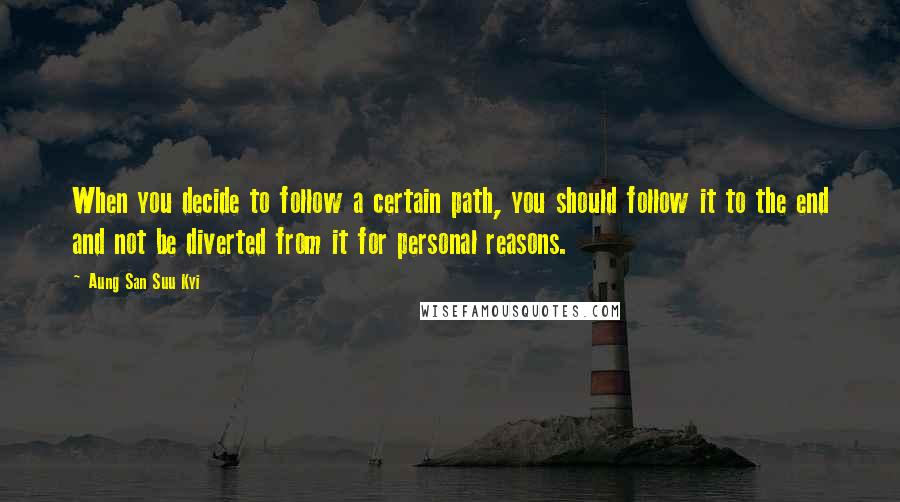 Aung San Suu Kyi Quotes: When you decide to follow a certain path, you should follow it to the end and not be diverted from it for personal reasons.