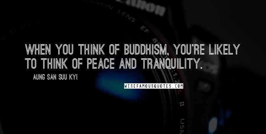 Aung San Suu Kyi Quotes: When you think of Buddhism, you're likely to think of peace and tranquility.