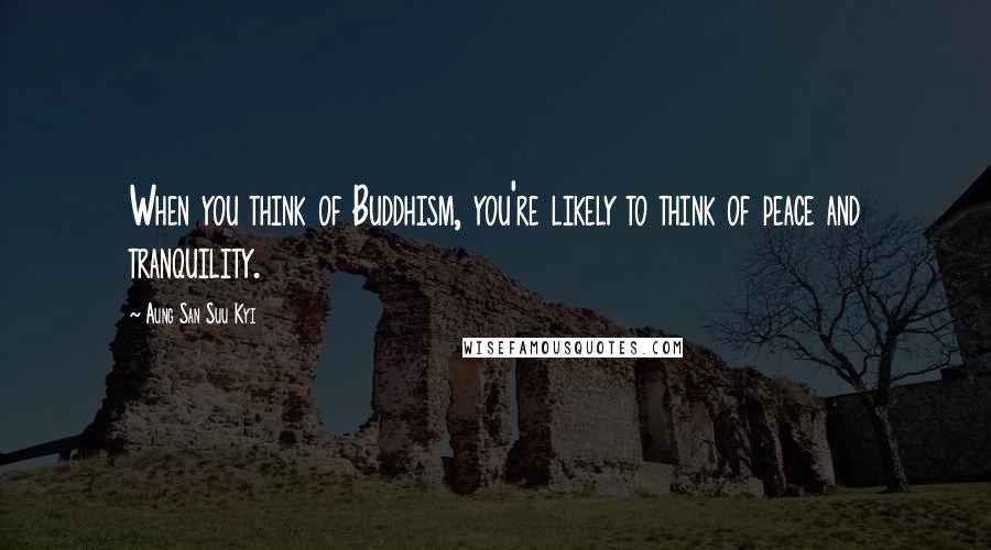 Aung San Suu Kyi Quotes: When you think of Buddhism, you're likely to think of peace and tranquility.