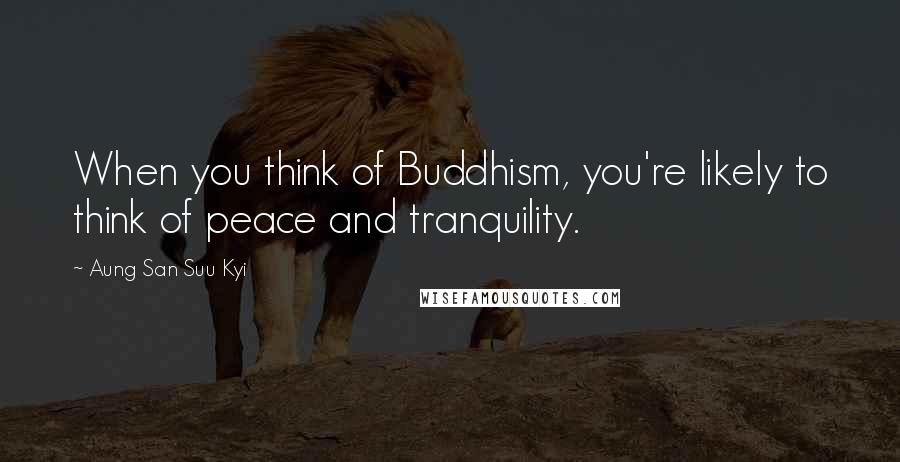 Aung San Suu Kyi Quotes: When you think of Buddhism, you're likely to think of peace and tranquility.