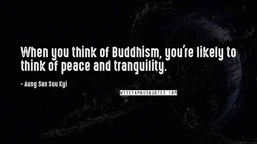 Aung San Suu Kyi Quotes: When you think of Buddhism, you're likely to think of peace and tranquility.