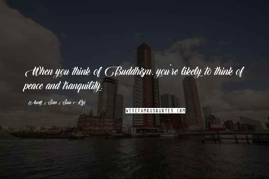 Aung San Suu Kyi Quotes: When you think of Buddhism, you're likely to think of peace and tranquility.