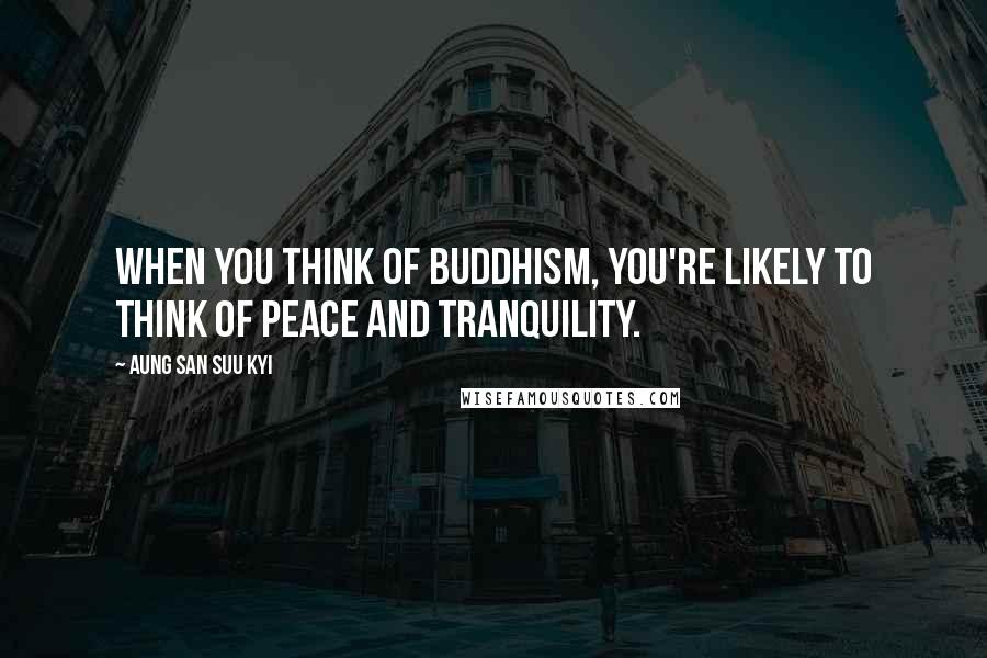 Aung San Suu Kyi Quotes: When you think of Buddhism, you're likely to think of peace and tranquility.
