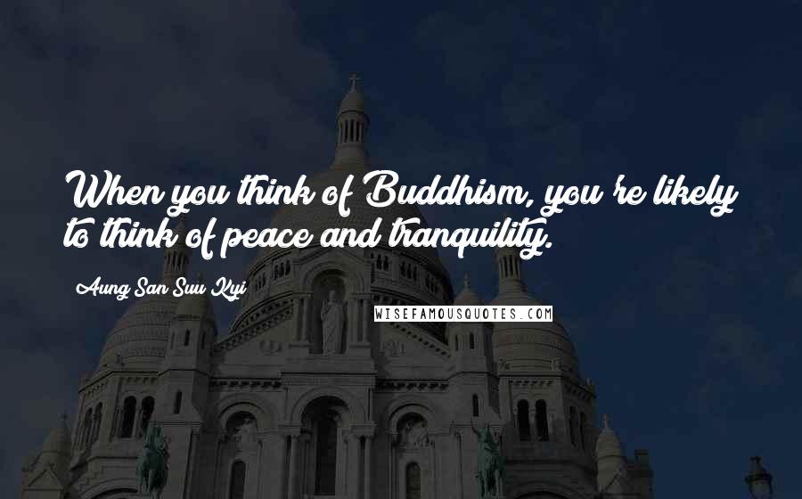 Aung San Suu Kyi Quotes: When you think of Buddhism, you're likely to think of peace and tranquility.