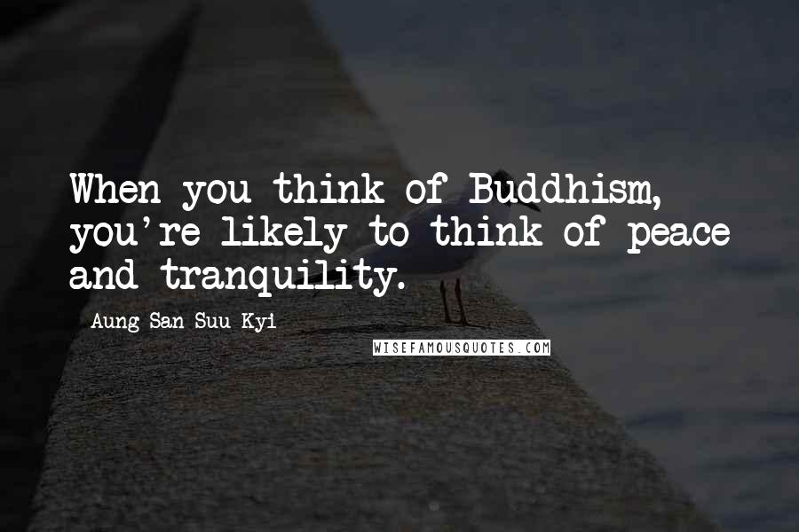 Aung San Suu Kyi Quotes: When you think of Buddhism, you're likely to think of peace and tranquility.