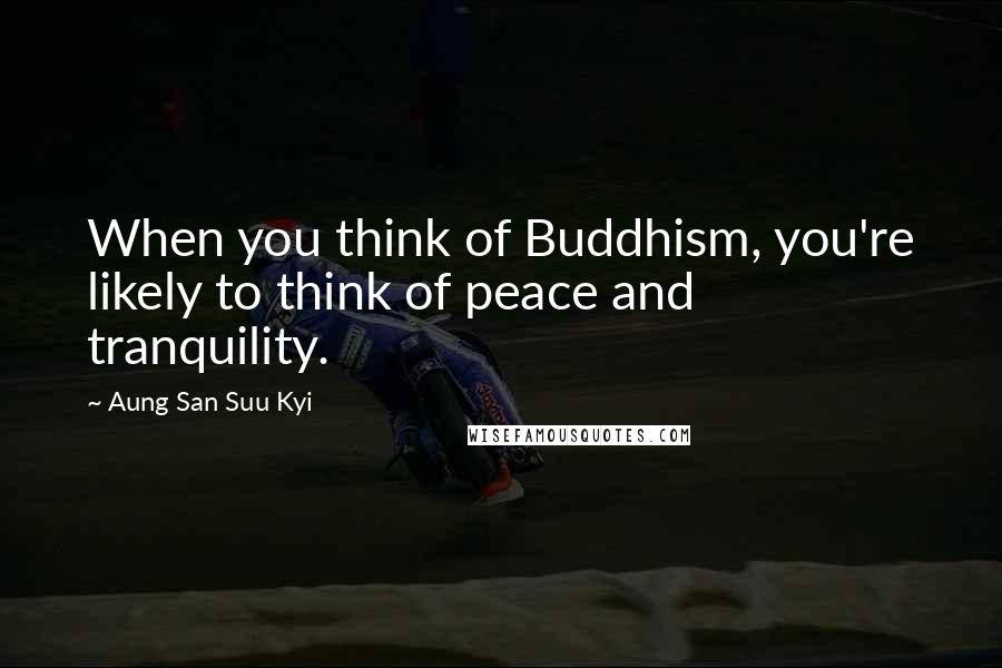 Aung San Suu Kyi Quotes: When you think of Buddhism, you're likely to think of peace and tranquility.